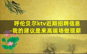 呼伦贝尔ktv近期招聘信息-我的建议是来高端场做现薪