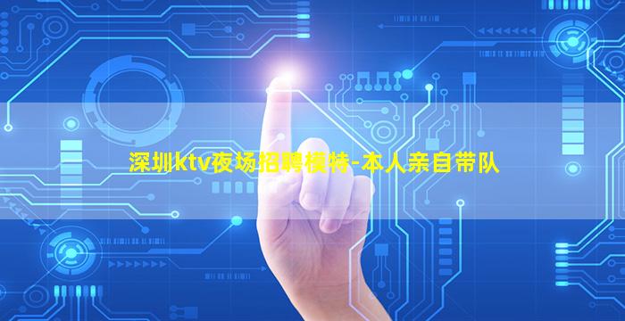深圳ktv夜场招聘模特-本人亲自带队